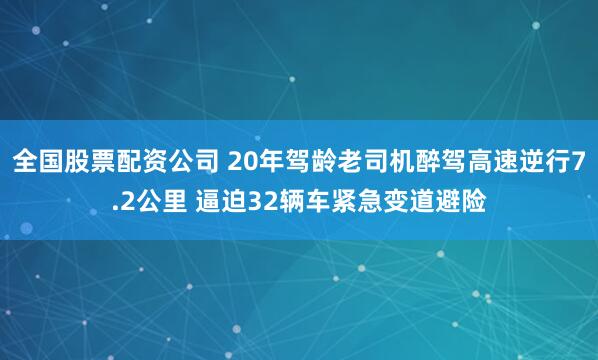 全国股票配资公司 20年驾龄老司机醉驾高速逆行7.2公里 逼迫32辆车紧急变道避险