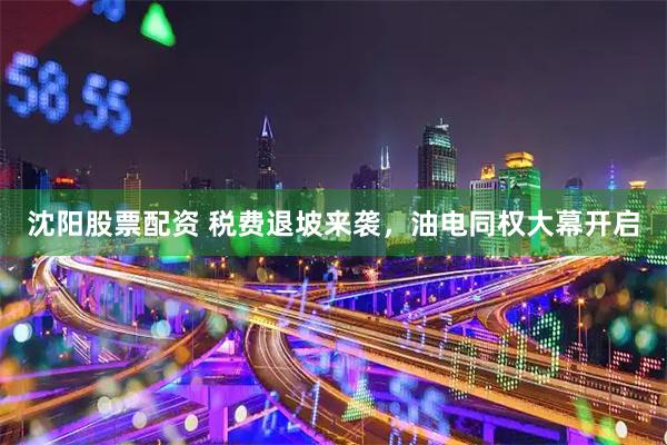 沈阳股票配资 税费退坡来袭，油电同权大幕开启